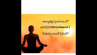 ఆధ్యాత్మిక ప్రయాణం లో అపరిగ్రహ(detachment ) నియమం అంటే ఏమిటి?