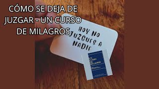 CÓMO SE DEJA DE JUZGAR - UN CURSO DE MILAGROS