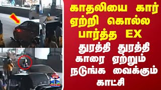 காதலியை கார் ஏற்றி  கொல்ல பார்த்த EX -காதலன்.. துரத்தி துரத்தி காரை ஏற்றும் நடுங்க வைக்கும் காட்சி