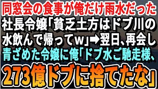 【感動する話】同窓会の食事が俺だけ雨水だった。幹事の社長令嬢「土方の貧乏人はドブ水飲んで帰ってｗ」一同爆笑→よくじつ、商談で再会すると俺「ドブ水ご馳走様。273億ドブに流したな」【スカッとする話】