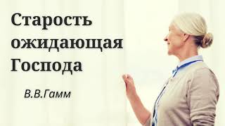 СТАРОСТЬ ОЖИДАЮЩАЯ ГОСПОДА    Гамм В.В  Беседа для пожилых