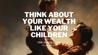 Think About Your Wealth Like Your Children