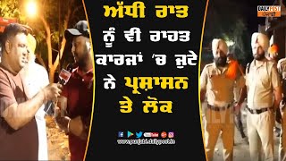 ਦੇਰ ਰਾਤ ਤੱਕ ਰਾਹਤ ਕਾਰਜਾਂ 'ਚ ਜੁਟੇ ਨੇ ਪ੍ਰਸ਼ਾਸਨਿਕ ਅਧਿਕਾਰੀ ਤੇ ਲੋਕ