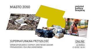 Supernaturalna przyszłość. Zanieczyszczenia i odpady jako nowe zasoby | Miasto 2050