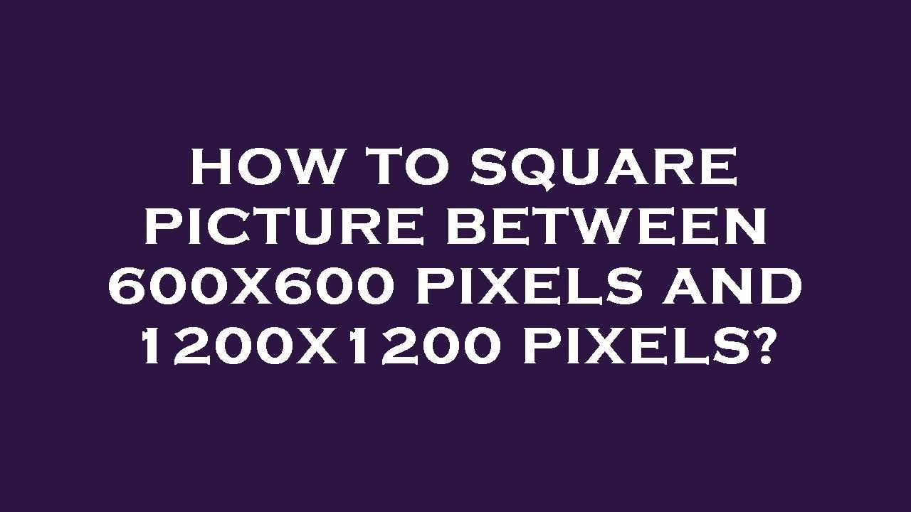 How To Square Picture Between 600x600 Pixels And 1200x1200 Pixels