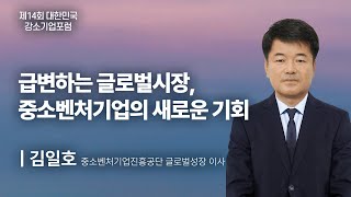 급변하는 글로벌시장, 중소벤처기업의 새로운 기회 I 김일호 중소벤처기업진흥공단 글로벌성장 이사 [제14회 대한민국 강소기업포럼]