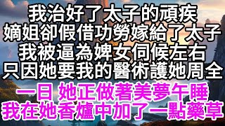 我治好了太子的頑疾，嫡姐卻假借功勞嫁給了太子，我被逼為婢女伺候左右，只因她要我的醫術護她周全，一日，她正做著美夢午睡，我在她香爐中加了一點藥草