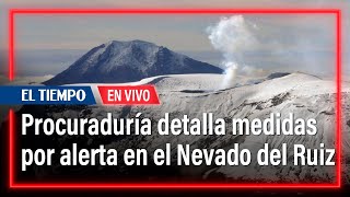 Procuraduría detalla medidas a tener en cuenta por alerta en el Nevado del Ruiz | El Tiempo