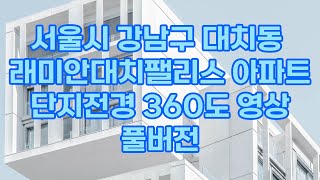 래미안대치팰리스 단지전경 360도 영상 1단지 2단지 래대팰 대치팰리스 대팰 대치동 아파트 도곡동 아파트 강남아파트 도곡렉슬 대치아이파크 대치동부센트레빌 대치삼성 대치sk뷰