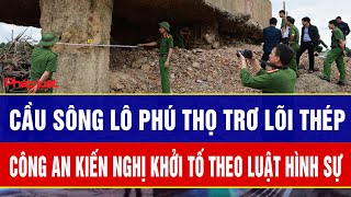 Vụ cầu sông Lô Phú Thọ trơ lõi thép: Công an kiến nghị khởi tố theo luật hình sự