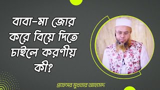 বাবা-মা জোর করে বিয়ে দিতে চাইলে করণীয় কী? প্রফেসর মুখতার আহমেদ হাফিজাহুল্লাহ