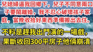 兒媳婦逼我回鄉下，兒子不同意兩口子要鬧離婚，我不忍心破壞孩子家庭，當晚收拾好東西準備搬出去住。不料是趕我出門演的一場戲，果斷收回300平房子他倆崩潰