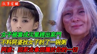 女子被當成災星趕出家門，不料阿婆找女子討了一碗粥，阿婆：回家去拿回屬於你的一切 | 民間故事 | 故事當舖