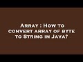 Array : How to convert array of byte to String in Java?