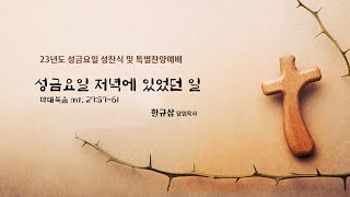 금요집회 | 마태복음 27:57~61 | 성 금요일 저녁에 있었던 일 | 한규삼 담임목사 | 20230407