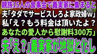 【スカッとする話】親族の食事会で義実家に集まると夫「タダでサービスしろよ家政婦ｗ」私「え？もう料金は頂いたよ？あなたの愛人から慰謝料300万」夫「え？」→義実家が地獄と化し…