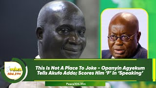 This Is Not A Place To Joke - Opanyin Agyekum Tells Akufo Addo; Scores Him ‘F’ In ‘Speaking’