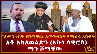 “መንግስት የሾማቸው ለመንግስት የሚሰሩ አባቶች ” |አቶ አካለወልድን (አቡነ ሳዊሮስ) ማን ሾማቸው ንግግር| Haleta tv