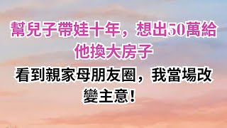 幫兒子帶娃十年，想出50萬給他換大房子，看到親家母朋友圈，我當場改變主意！#為人處世#生活經驗#晚年哲理#淺談人生