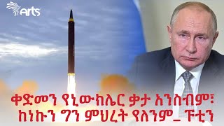 እጅግ አሳሳቢ እየሆነ የመጣው የኒኩሌር ጦርነት እና ፑቲን የሰጡት ፍንጭ ! | አርትስ ዜና @ArtsTvWorld