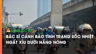 Bác sĩ cảnh báo tình trạng sốc nhiệt ngất xỉu dưới nắng nóng