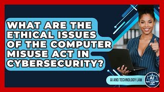 What Are The Ethical Issues Of The Computer Misuse Act In Cybersecurity? - AI and Technology Law