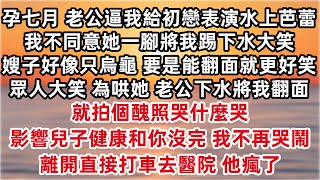 孕七月 老公逼我給白月光表演水上芭蕾 我不同意她一腳踢下水大笑 看嫂子好像只烏龜 要是能翻面就更好笑  為哄她老公下水將我翻面 就拍個醜照哭什麼哭 影響兒子健康和你沒完 離開直接打車去醫院他瘋