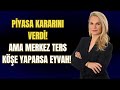 PİYASA KARARINI VERDİ! AMA MERKEZ TERS KÖŞE YAPARSA EYVAH!