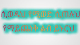 ሲወዱህ የሚወድ ሲጠሉህ የማይጨነቅ ልብ ይኑርህ