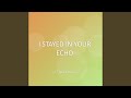 I STAYED IN YOUR ECHO
