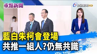 藍白朱柯會登場 共推一組人？ 仍無共識【重點新聞】-20231030