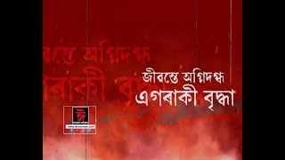 মৰাণত ভয়ংকৰ অগ্নিকাণ্ড। জীৱন্তে অগ্নিদগ্ধ এগৰাকী বৃদ্ধা।