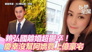 賴弘國離婚超鬱卒！慶幸沒幫阿嬌買上億豪宅：本來是我要出｜娛樂星世界