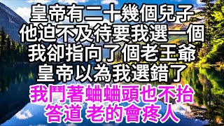 皇帝有二十幾個兒子，他迫不及待要我選一個，我卻指向了個老王爺，皇帝以為我選錯了，我鬥著蛐蛐頭也不抬答道，老的會疼人 【美好人生】