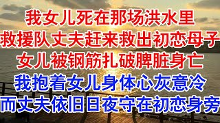 我女儿死了，死在那场洪水里。救援队丈夫涉水赶来现场。我却眼睁睁看着他从我面前而过，将隔壁初恋母子抱上了救生艇。#小说 #故事 #爱情故事 #情感 #情感故事 #亲情故事 #为人处世 #婚姻