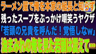 【スカッと】ラーメン屋で俺を本家の組長と知らず残ったスープをぶっかけ嘲笑うヤクザ「若頭の兄貴を呼んだ！覚悟しなw」→到着した瞬間、油まみれの俺を見た若頭は震え出して…