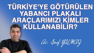 TÜRKİYE'YE GÖTÜRÜLEN YABANCI PLAKALI ARAÇLARIMIZI KİMLER KULLANABİLİR?