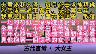 夫君疼我入骨，每月必去求神拜佛為我求一道平安符。成婚第五年我無意間打翻了盛符的匣子。散落一地的符紙上深深淺淺寫著：願妻永無子女，不受生育苦痛。想到這五年心酸苦楚。我想去質問他卻看見他抱著一個懷孕的女子