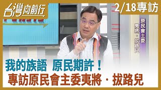 我的族語 原民期許！ 專訪原民會主委夷將•拔路兒【台灣向前行】2021.02.18