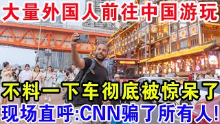 大量外国人前往中国游玩，不料一下车彻底被惊呆了，现场直呼：CNN骗了所有人！