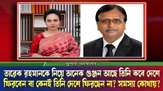 তারেক রহমানকে নিয়ে অনেক গুঞ্জন আছে তিনি কবে দেশে ফিরবেন বা কেনই তিনি দেশে ফিরছেন না? সমস্যা কোথায়?