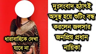 দুঃসংবাদ হঠাৎই অসুস্থ হয়ে শুটিং বন্ধ করলেন জলসার প্রধান নায়িকা |Popular telly actress is not well