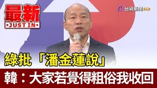 綠批「潘金蓮說」  韓國瑜：大家若覺得粗俗我收回【最新快訊】