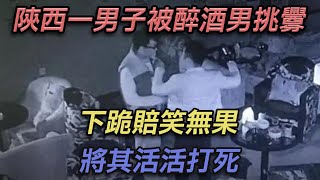 陝西一男子被醉酒男挑釁，下跪賠笑無果，將其活活打死【彼案談】