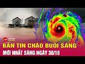 Tin tức 24h mới. Tin sáng 30/10: Nước lũ vây tứ phía, người dân đứng trên nóc nhà nhận cứu trợ