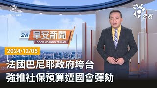 20241205 公視早安新聞 完整版｜法國巴尼耶政府垮台 強推社保預算遭國會彈劾