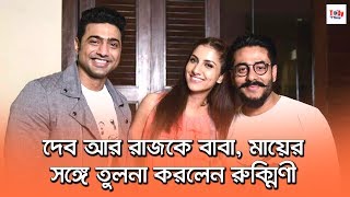 শুনলে চমকে যাবেন! দেব আর রাজকে বাবা, মায়ের সঙ্গে তুলনা করলেন রুক্মিণী | Dev | Rukmini | Raj