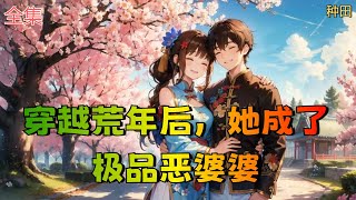 【穿越荒年后，她成了极品恶婆婆】全集：程弯弯睡醒一睁眼，成了古代大河村33岁的农妇。 四个儿子跪在床前喊娘，儿媳肚子里还揣着一个孙子。 母胎单身33年的她，成为了婆婆级别的人物。