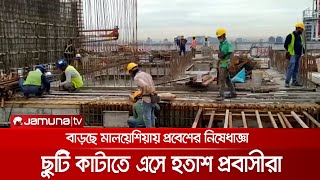 ছুটি কাটাতে এসে প্রবাসী বাংলাদেশিরা মালয়েশিয়ায় ফিরতে পারছেন না! Malaysia Migrant