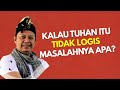 KALAU TUHAN ITU TIDAK LOGIS MASALAHNYA APA?